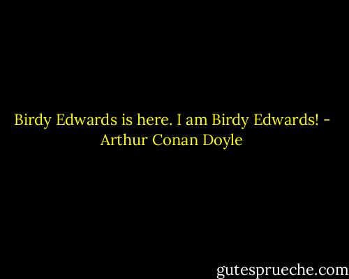 Birdy Edwards is here. I am Birdy Edwards! - Arthur Conan Doyle