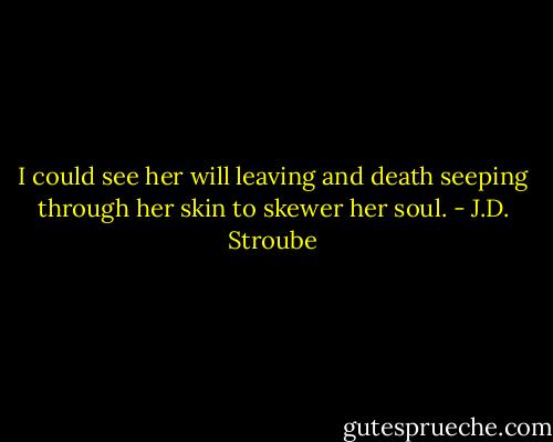 I could see her will leaving and death seeping through her skin to skewer her soul. - J.D. Stroube