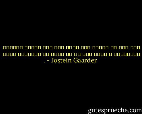 إذا كان كل حيوان وكل زهرة وكل شيء محكوم بالموت والنسيان ، فثمة شيء ما في مكان ما يتذكرها كلها . - Jostein Gaarder