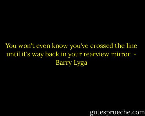 You won't even know you've crossed the line until it's way back in your rearview mirror. - Barry Lyga