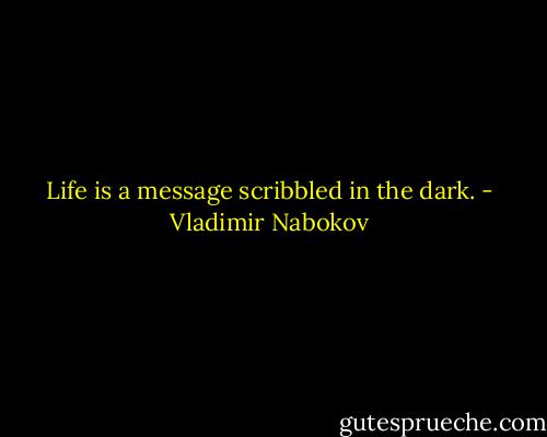 Life is a message scribbled in the dark. - Vladimir Nabokov