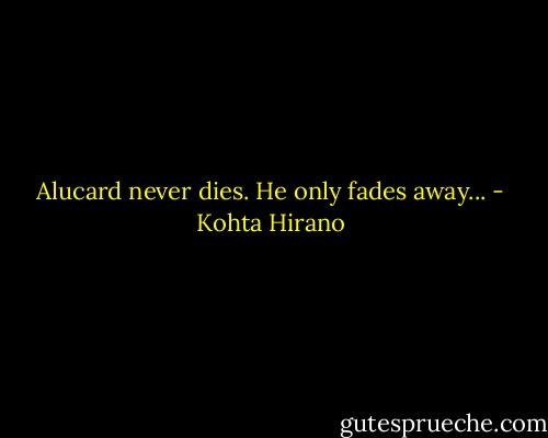 Alucard never dies. He only fades away... - Kohta Hirano