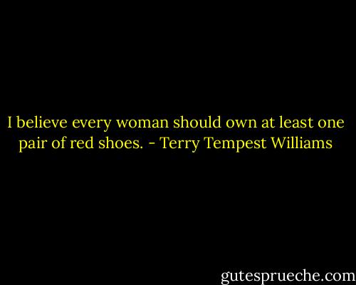 I believe every woman should own at least one pair of red shoes. - Terry Tempest Williams