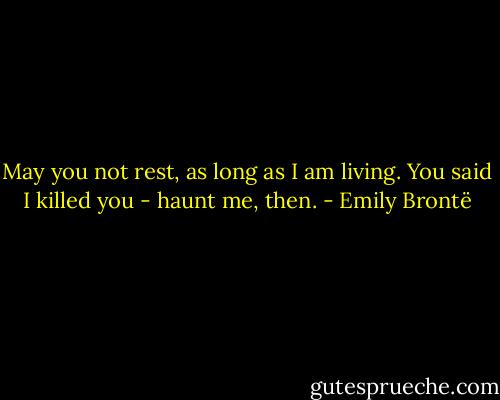 May you not rest, as long as I am living. You said I killed you - haunt me, then. - Emily Brontë