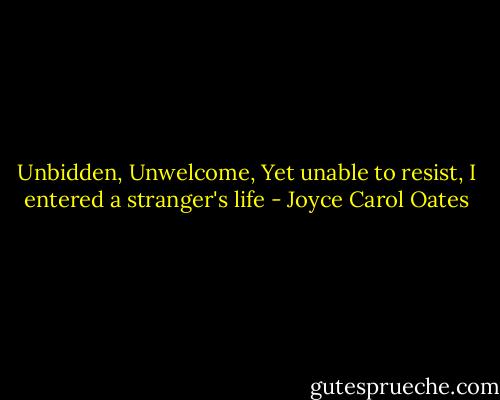 Unbidden, Unwelcome, Yet unable to resist, I entered a stranger's life - Joyce Carol Oates