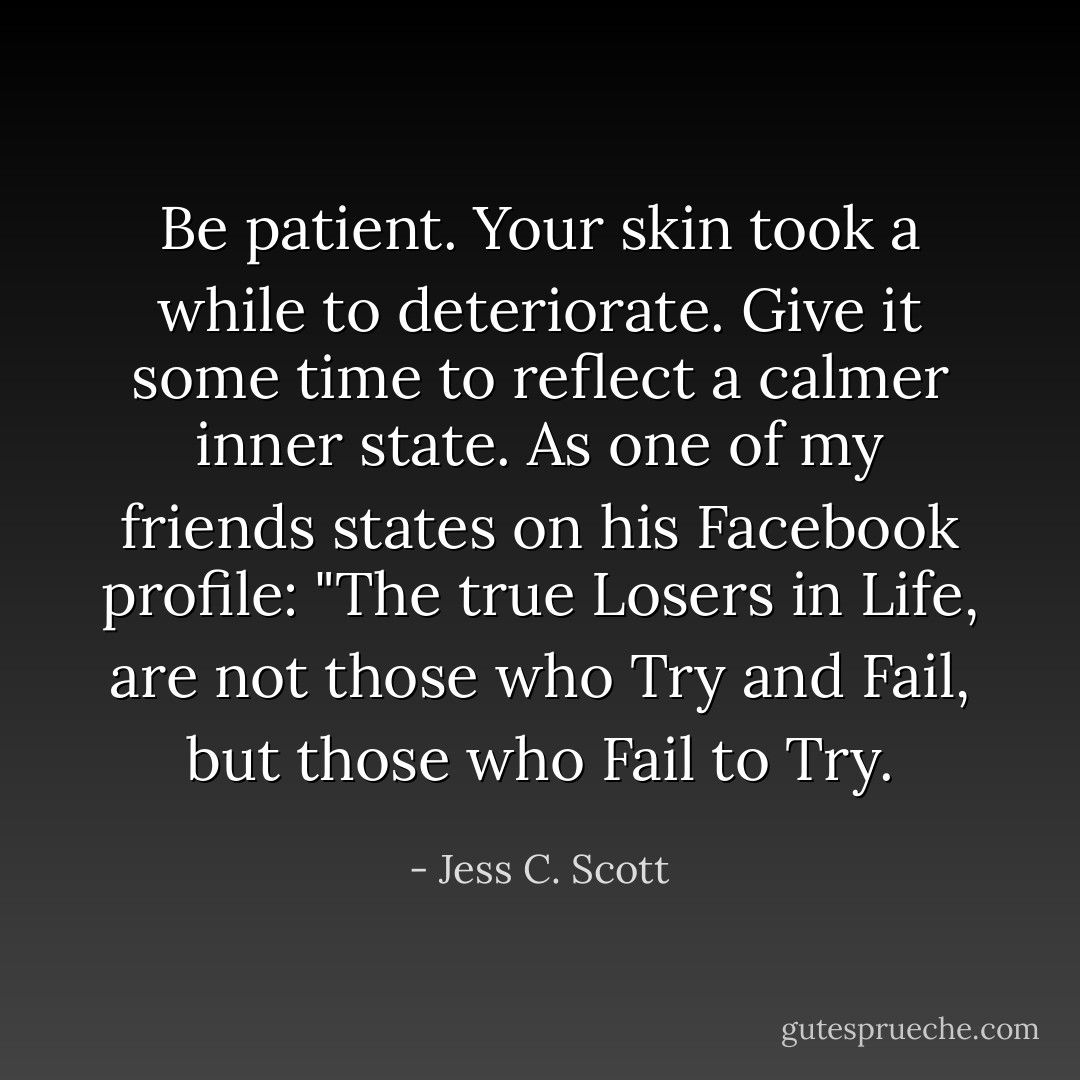 Be patient. Your skin took a while to deteriorate. Give it some time to reflect a calmer inner state. As one of my friends states on his Facebook profile: "The true Losers in Life, are not those who Try and Fail, but those who Fail to Try. - Jess C. Scott