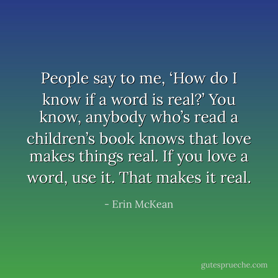 People say to me, ‘How do I know if a word is real?’ You know, anybody who’s read a children’s book knows that love makes things real. If you love a word, use it. That makes it real. - Erin McKean