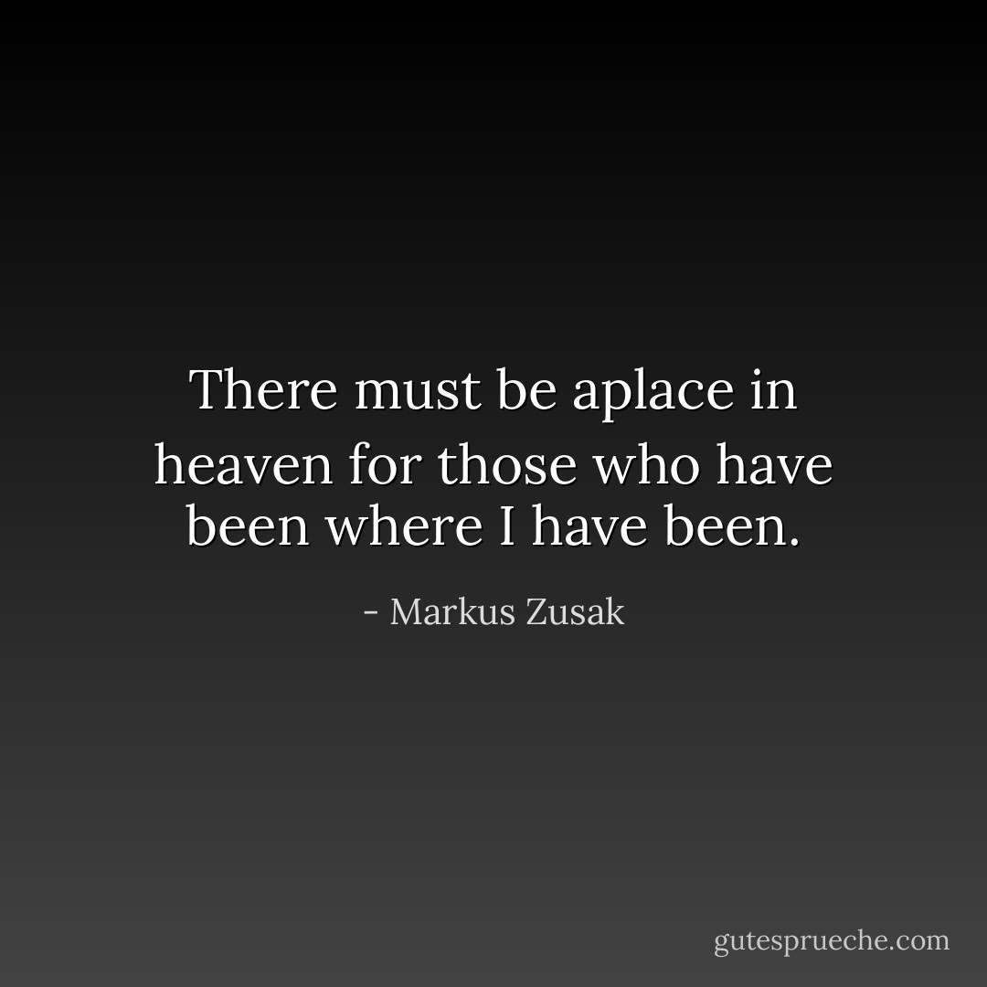 There must be aplace in heaven for those who have been where I have been. - Markus Zusak