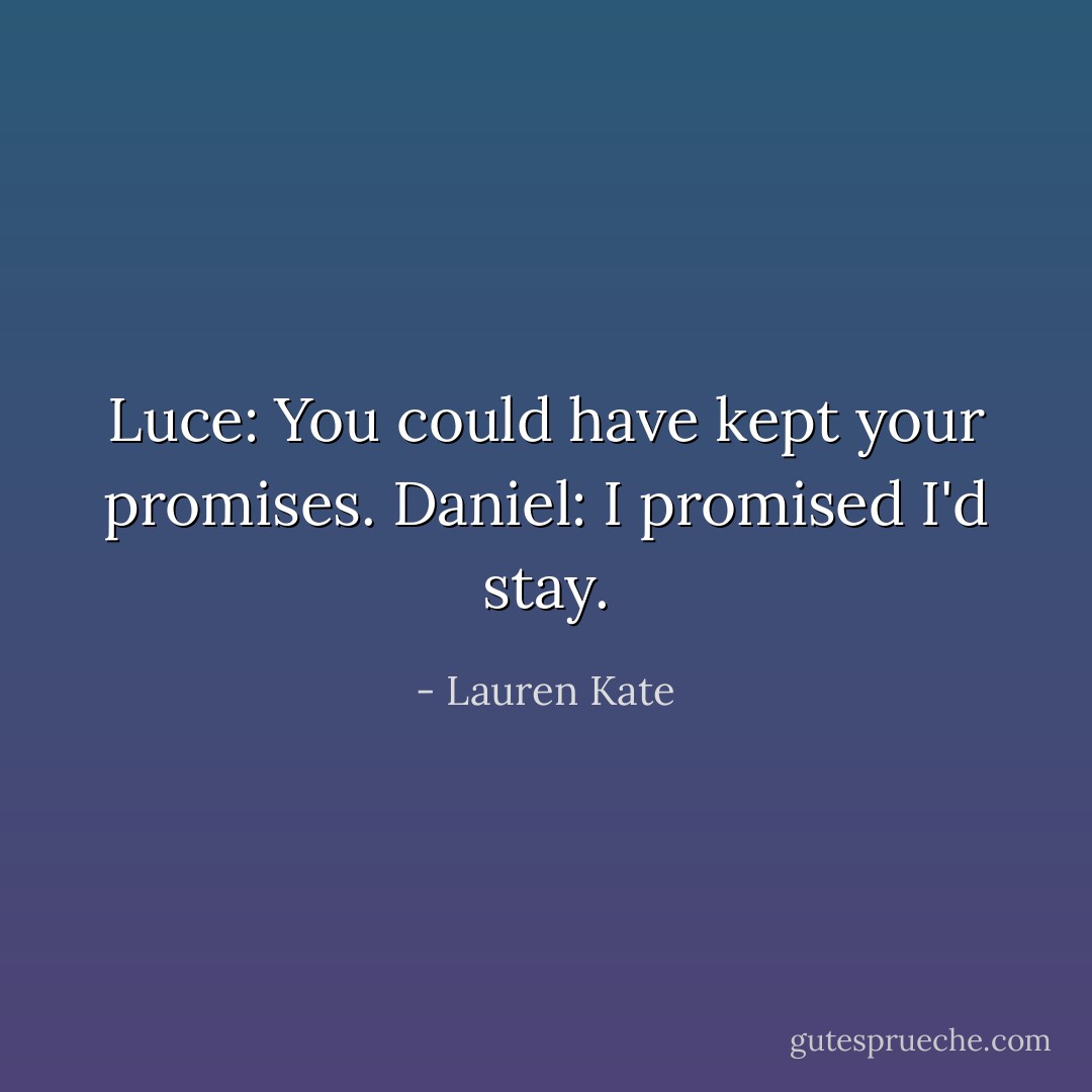 Luce: You could have kept your promises.<br />Daniel: I promised I'd stay. - Lauren Kate