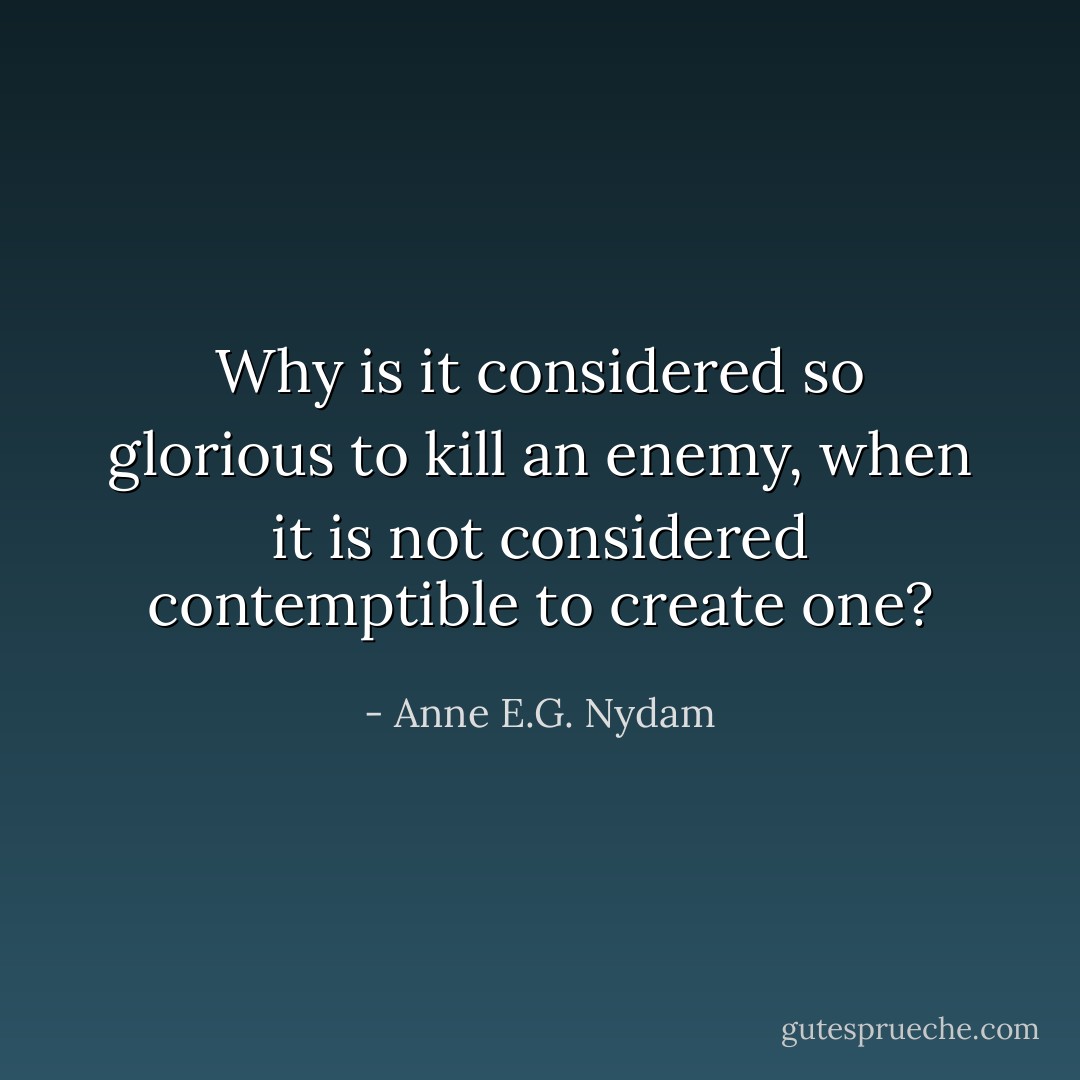 Why is it considered so glorious to kill an enemy, when it is not considered contemptible to create one? - Anne E.G. Nydam