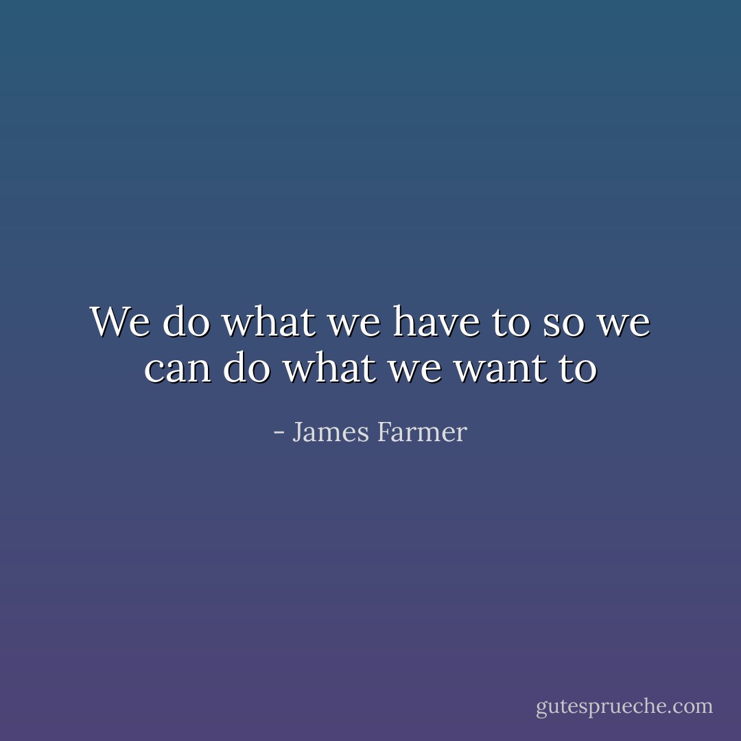 We do what we have to so we can do what we want to - James Farmer