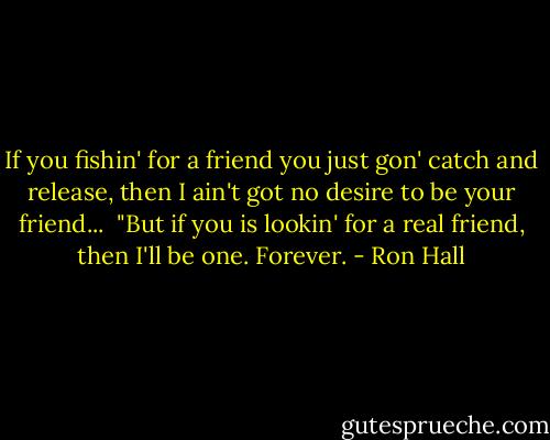 If you fishin' for a friend you just gon' catch and release, then I ain't got no desire to be your friend...<br /><br />"But if you is lookin' for a real friend, then I'll be one. Forever. - Ron Hall