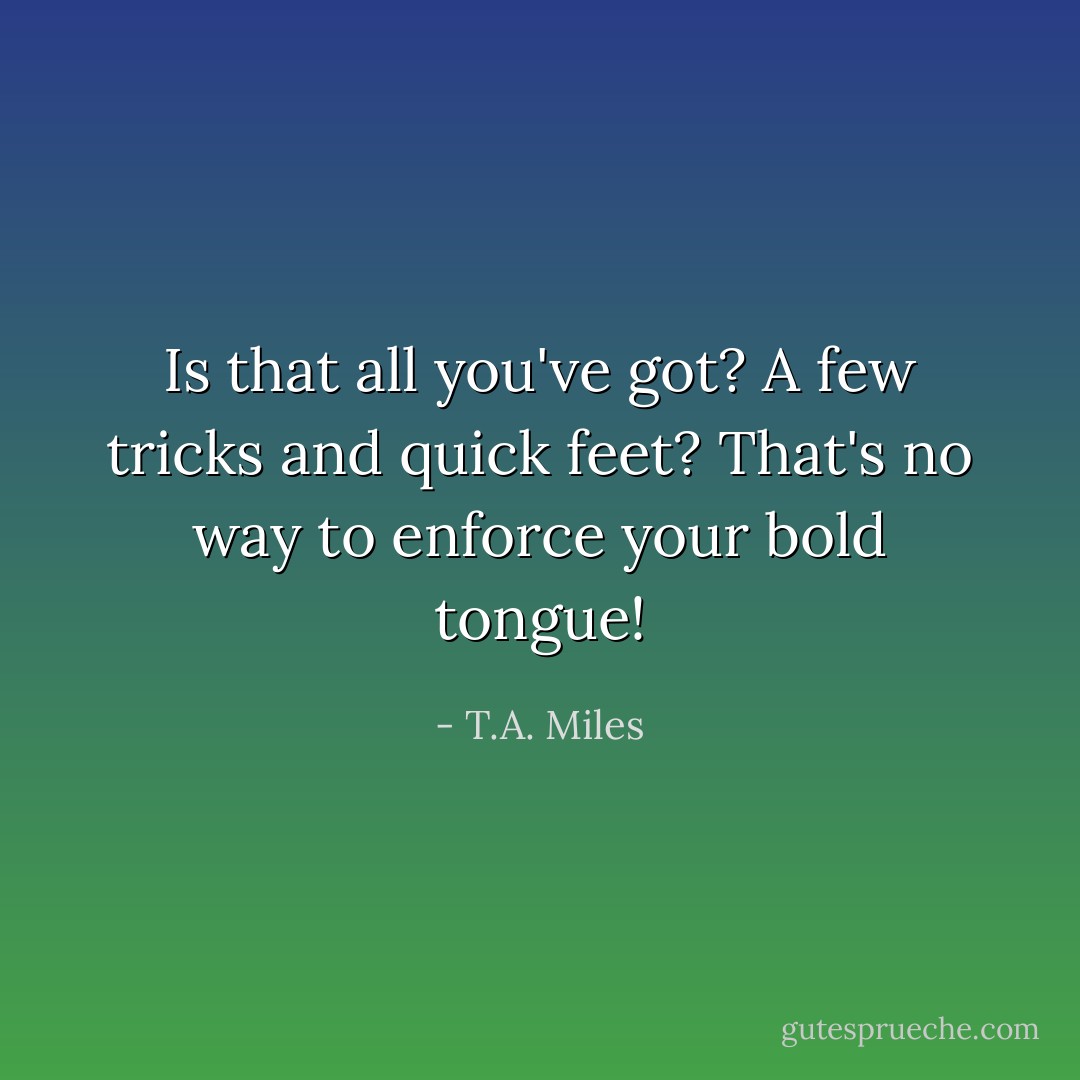 Is that all you've got? A few tricks and quick feet? That's no way to enforce your bold tongue! - T.A. Miles