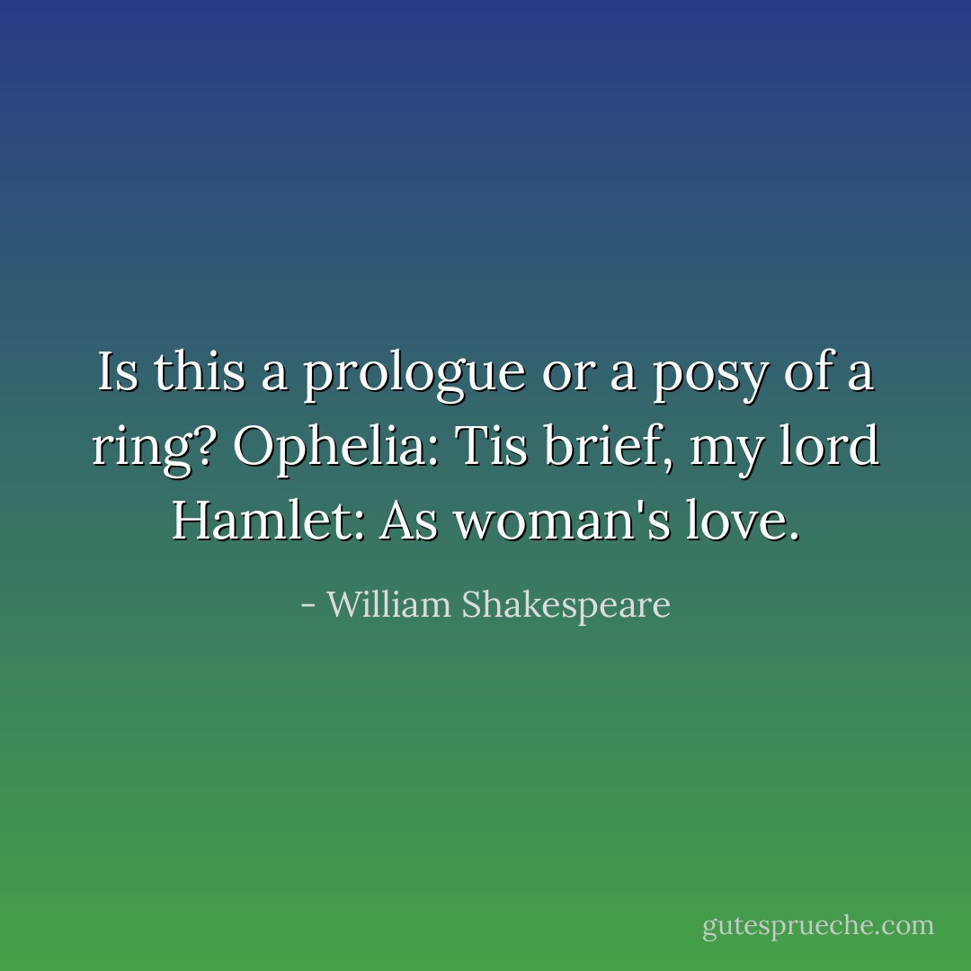 Is this a prologue or a posy of a ring?<br />Ophelia: Tis brief, my lord<br />Hamlet: As woman's love. - William Shakespeare