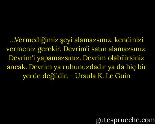...Vermediğimiz şeyi alamazsınız, kendinizi vermeniz gerekir. Devrim'i satın alamazsınız. Devrim'i yapamazsınız. Devrim olabilirsiniz ancak. Devrim ya ruhunuzdadır ya da hiç bir yerde değildir. - Ursula K. Le Guin