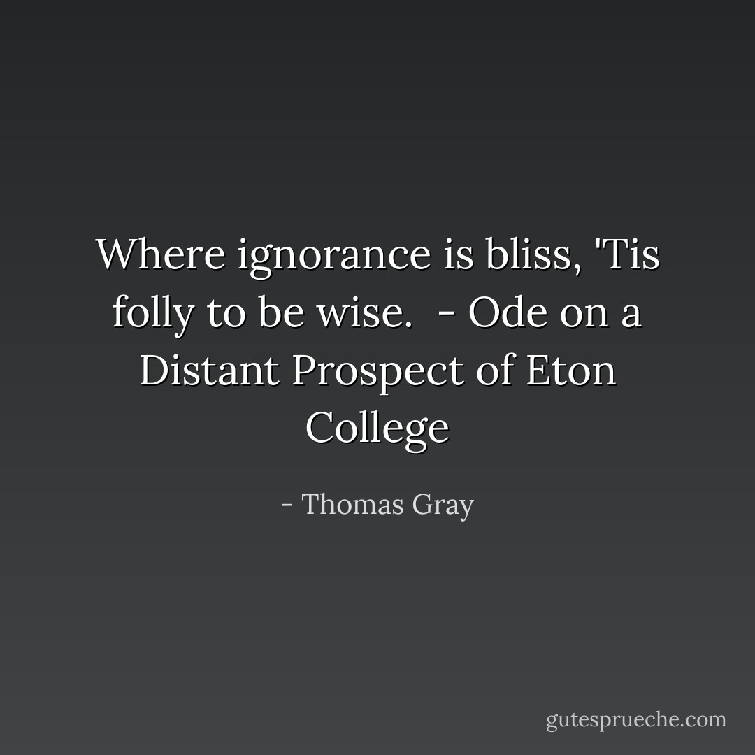 Where ignorance is bliss,<br />'Tis folly to be wise.<br /><br />- <i>Ode on a Distant Prospect of Eton College</i> - Thomas Gray