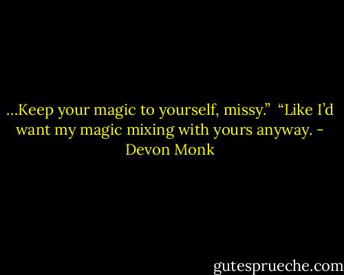 …Keep your magic to yourself, missy.”<br /><br />“Like I’d want my magic mixing with yours anyway. - Devon Monk