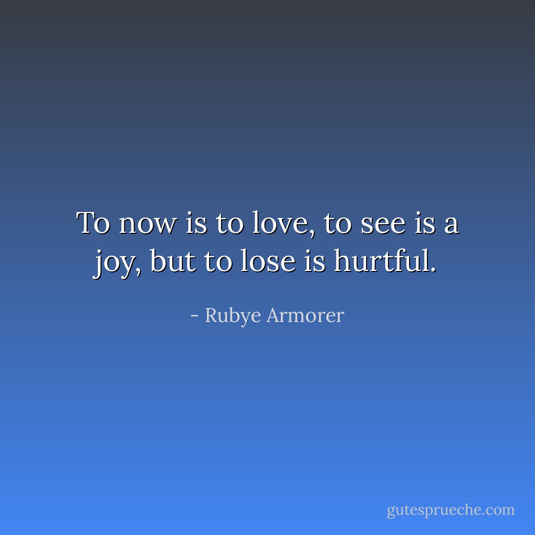To now is to love, to see is a joy, but to lose is hurtful. - Rubye Armorer