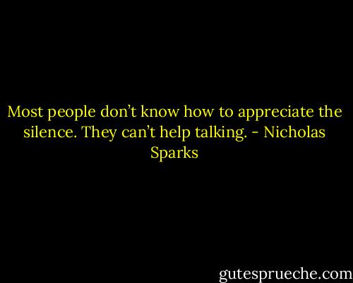 Most people don’t know how to appreciate the silence. They can’t help talking. - Nicholas Sparks