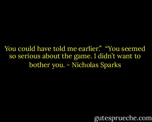You could have told me earlier.”<br /><br />“You seemed so serious about the game. I didn’t want to bother you. - Nicholas Sparks