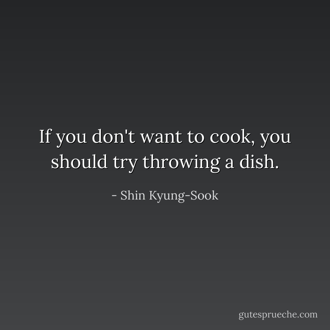 If you don't want to cook, you should try throwing a dish. - Shin Kyung-Sook
