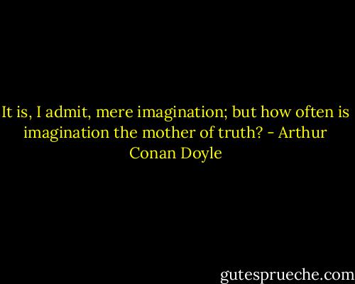 It is, I admit, mere imagination; but how often is imagination the mother of truth? - Arthur Conan Doyle
