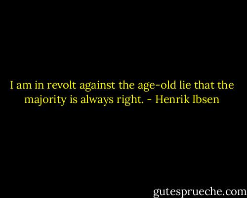 I am in revolt against the age-old lie that the majority is always right. - Henrik Ibsen