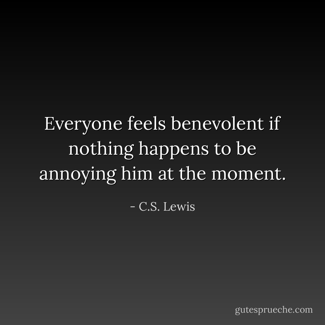 Everyone feels benevolent if nothing happens to be annoying him at the moment. - C.S. Lewis