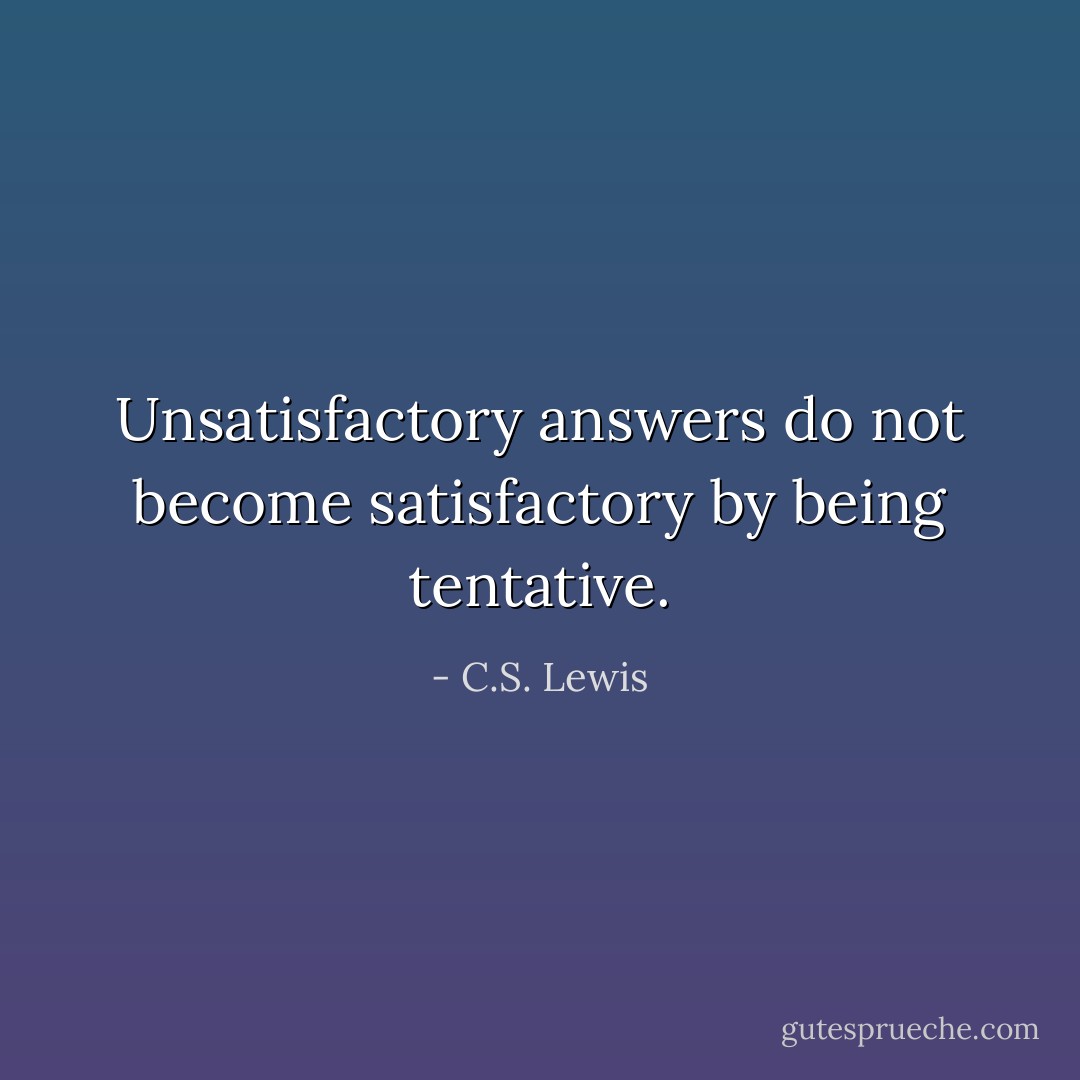 Unsatisfactory answers do not become satisfactory by being tentative. - C.S. Lewis