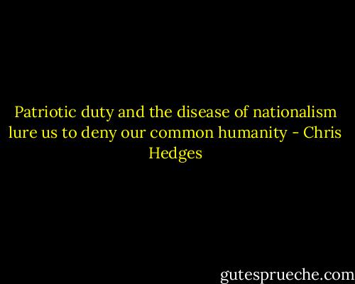 Patriotic duty and the disease of nationalism lure us to deny our common humanity - Chris Hedges
