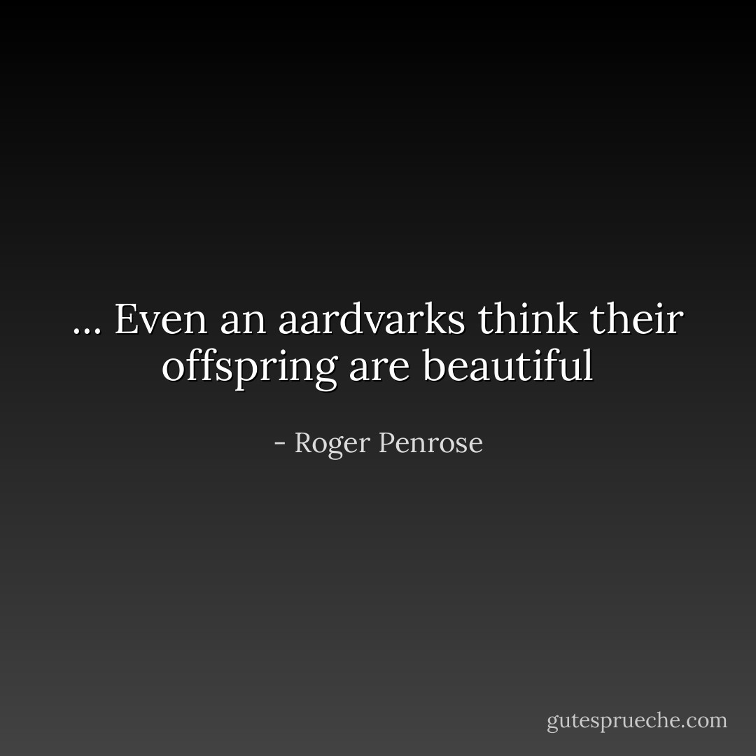 ... Even an aardvarks think their offspring are beautiful - Roger Penrose