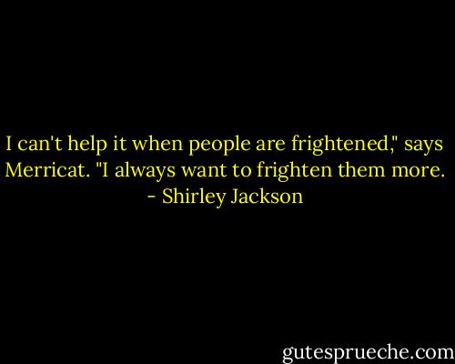 I can't help it when people are frightened," says Merricat. "I always want to frighten them more. - Shirley Jackson