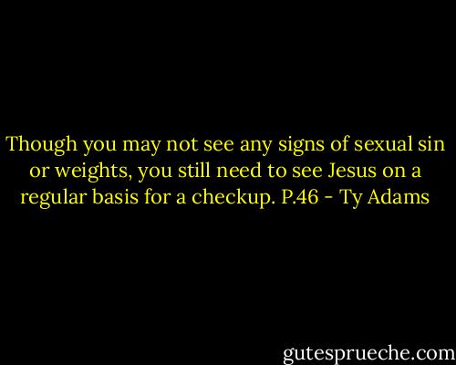 Though you may not see any signs of sexual sin or weights, you still need to see Jesus on a regular basis for a checkup. P.46 - Ty Adams