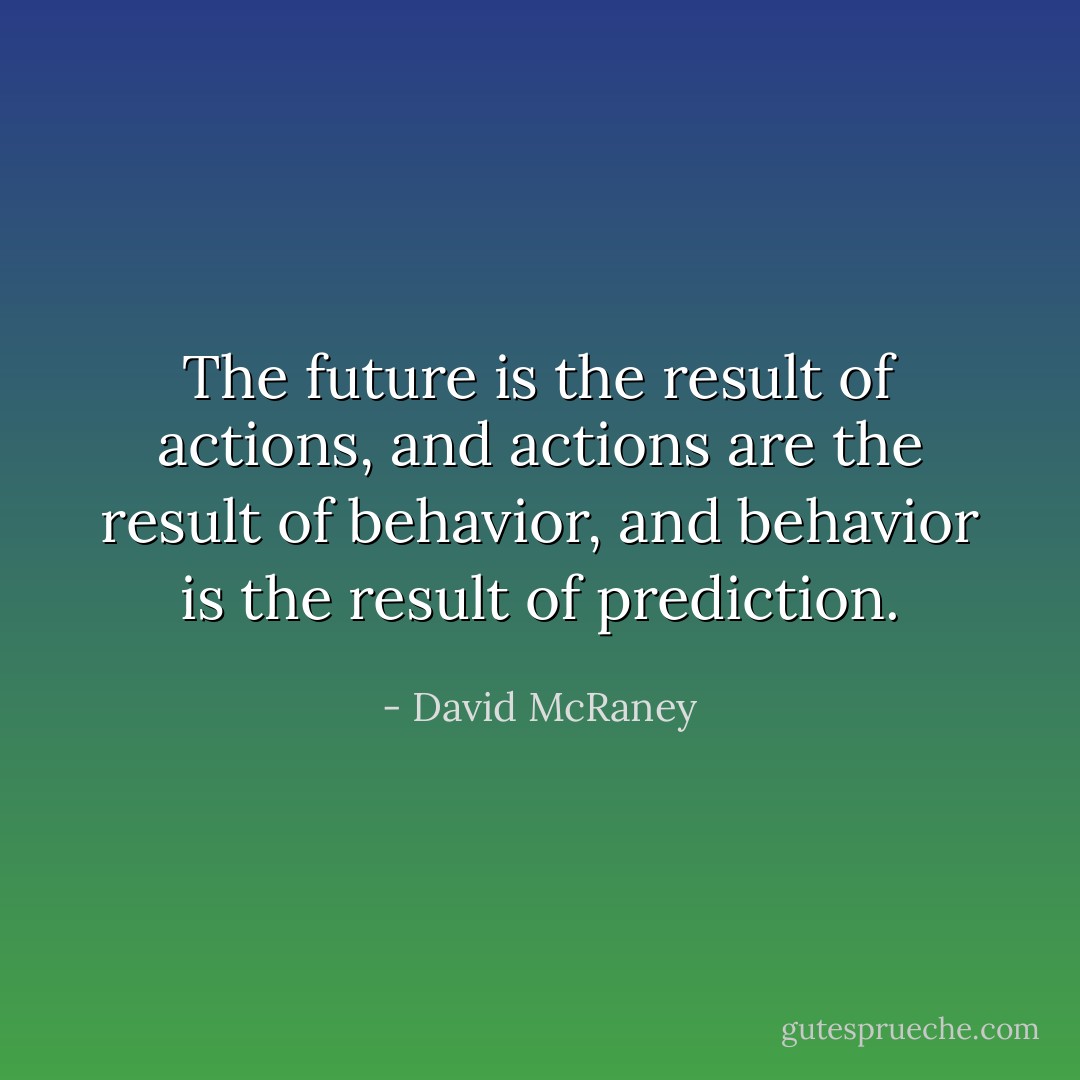 The future is the result of actions, and actions are the result of behavior, and behavior is the result of prediction. - David McRaney