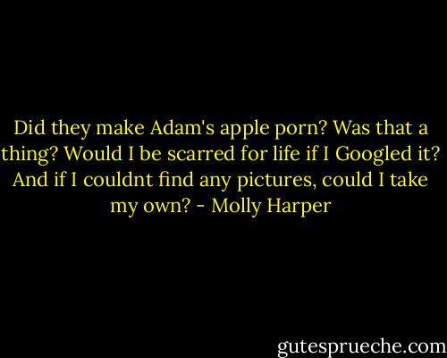 Did they make Adam's apple porn? Was that a thing? Would I be scarred for life if I Googled it? And if I couldnt find any pictures, could I take my own? - Molly Harper