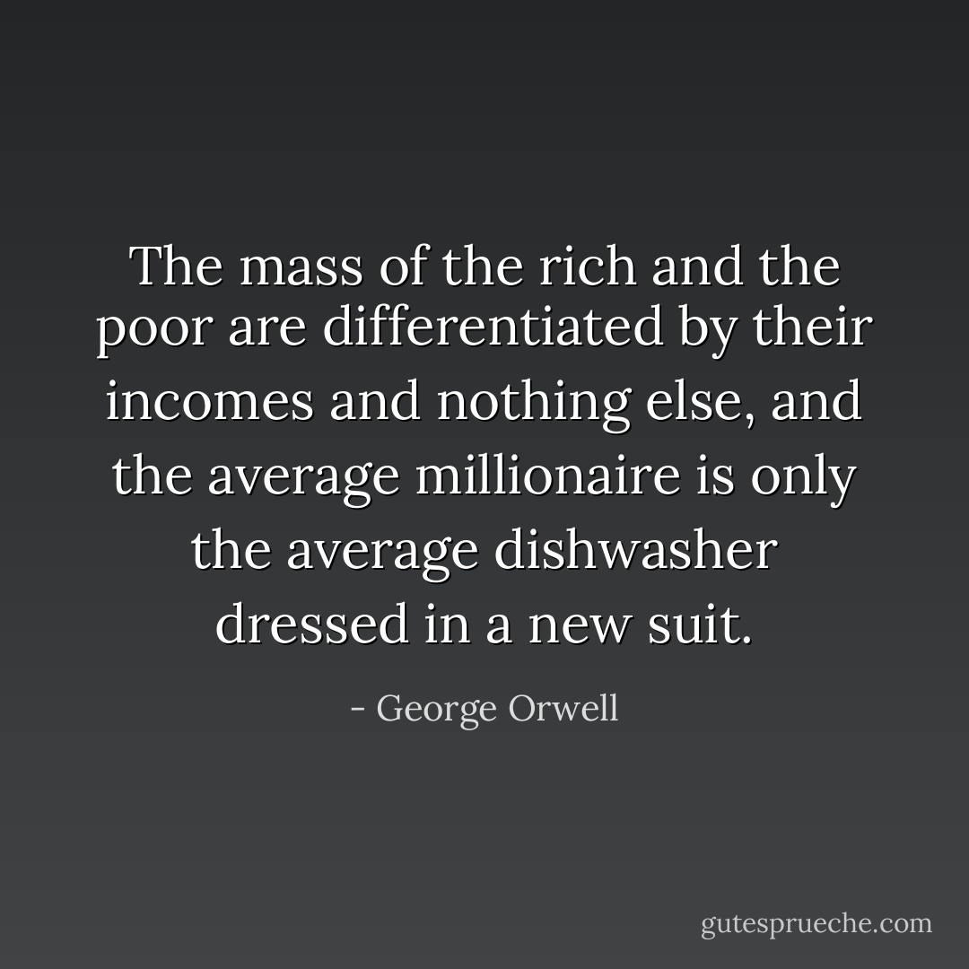 The mass of the rich and the poor are differentiated by their incomes and nothing else, and the average millionaire is only the average dishwasher dressed in a new suit. - George Orwell