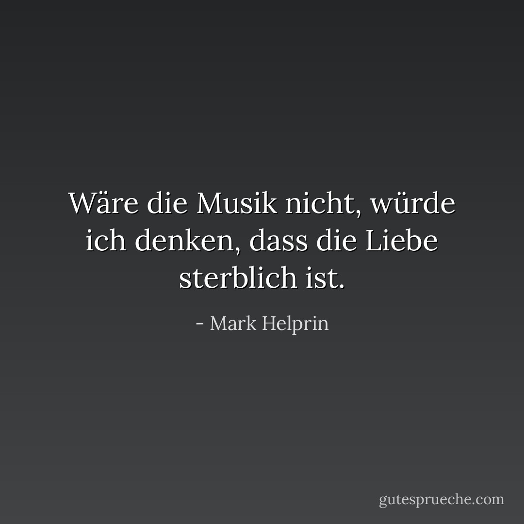 Wäre die Musik nicht, würde ich denken, dass die Liebe sterblich ist. - Mark Helprin<