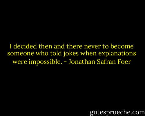I decided then and there never to become someone who told jokes when explanations were impossible. - Jonathan Safran Foer