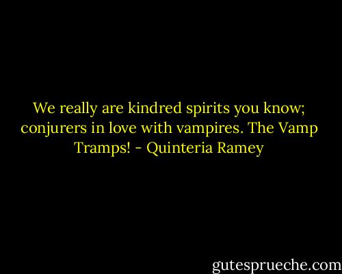 We really are kindred spirits you know; conjurers in love with vampires. The Vamp Tramps! - Quinteria Ramey
