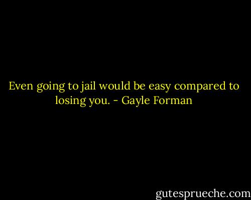 Even going to jail would be easy compared to losing you. - Gayle Forman