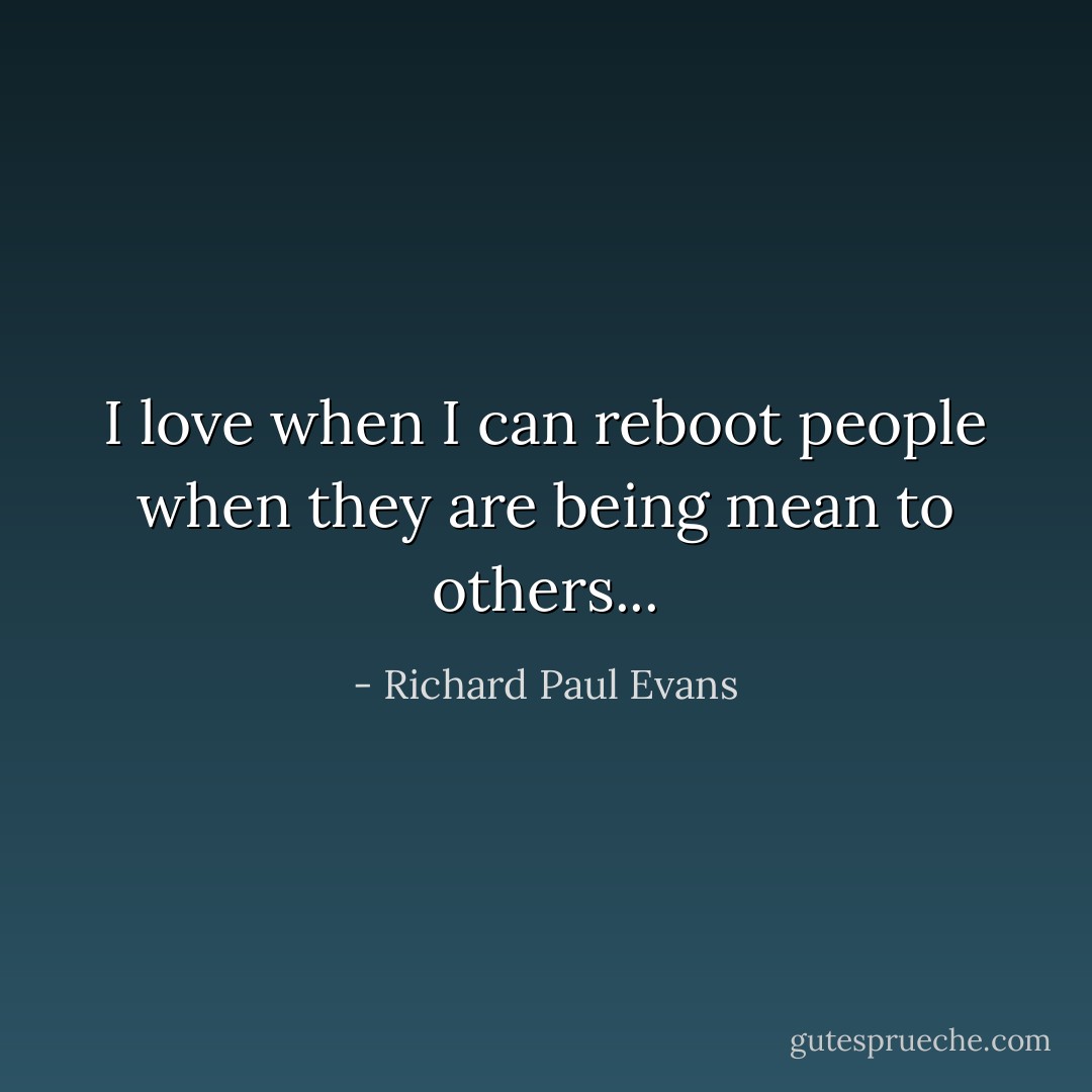 I love when I can reboot people when they are being mean to others... - Richard Paul Evans