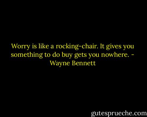 Worry is like a rocking-chair. It gives you something to do buy gets you nowhere. - Wayne Bennett