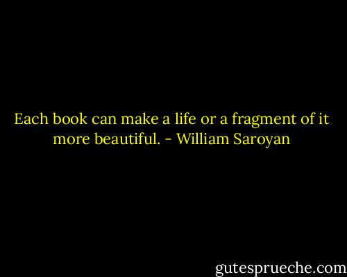 Each book can make a life or a fragment of it more beautiful. - William Saroyan
