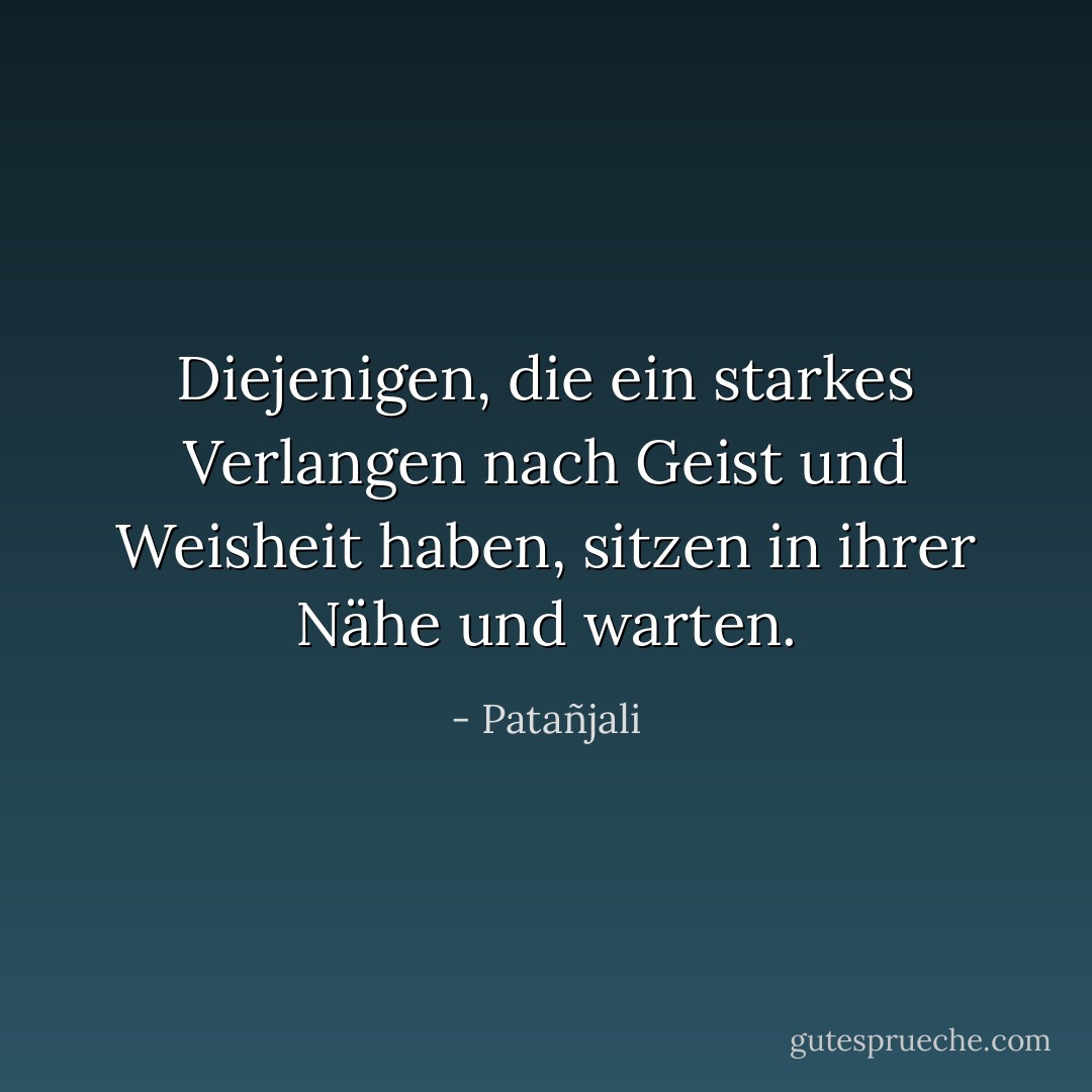 Diejenigen, die ein starkes Verlangen nach Geist und Weisheit haben, sitzen<br />in ihrer Nähe und warten. - Patañjali<