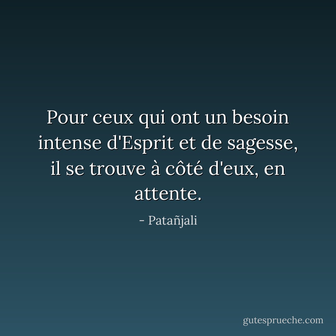 Pour ceux qui ont un besoin intense d'Esprit et de sagesse, il se trouve<br />à côté d'eux, en attente. - Patañjali