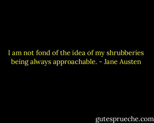 I am not fond of the idea of my shrubberies being always approachable. - Jane Austen