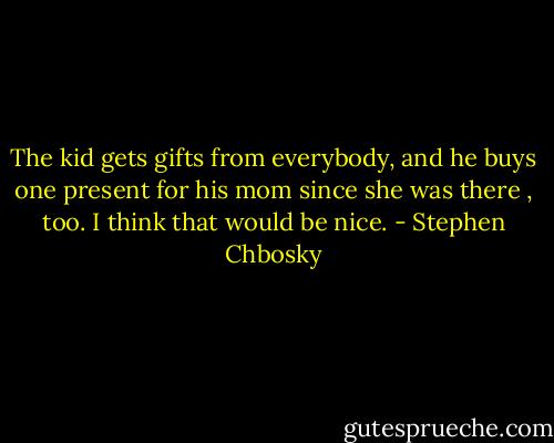 The kid gets gifts from everybody, and he buys one present for his mom since she was there , too. I think that would be nice. - Stephen Chbosky