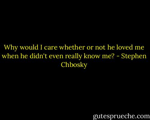 Why would I care whether or not he loved me when he didn't even really know me? - Stephen Chbosky