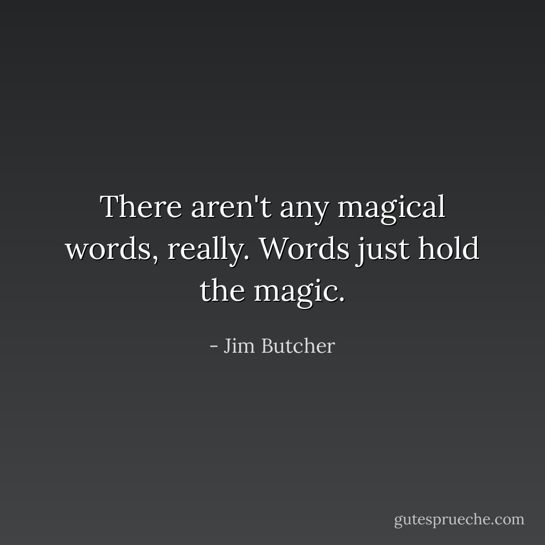 There aren't any magical words, really. Words just hold the magic. - Jim Butcher