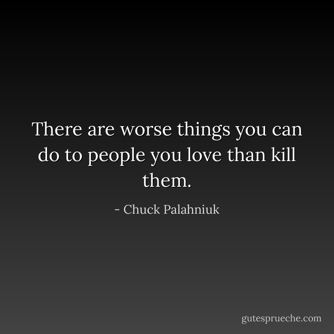 There are worse things you can do to people you love than kill them. - Chuck Palahniuk